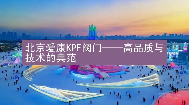 北京爱康KPF阀门——高品质与技术的典范