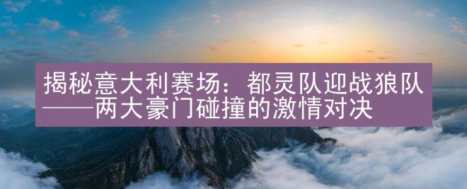 揭秘意大利赛场：都灵队迎战狼队——两大豪门碰撞的激情对决