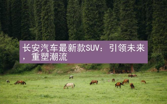 长安汽车最新款SUV：引领未来，重塑潮流