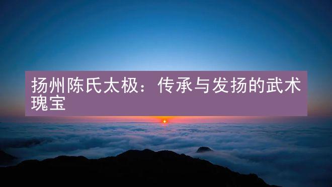 扬州陈氏太极：传承与发扬的武术瑰宝