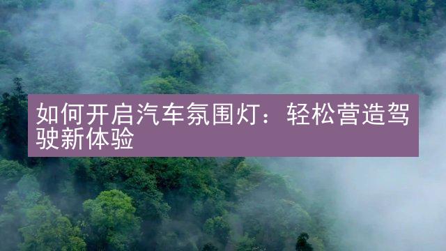 如何开启汽车氛围灯：轻松营造驾驶新体验