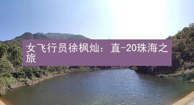 女飞行员徐枫灿：直-20珠海之旅