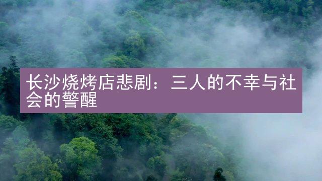 长沙烧烤店悲剧：三人的不幸与社会的警醒