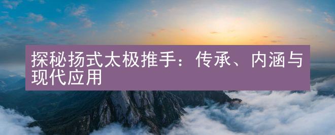 探秘扬式太极推手：传承、内涵与现代应用