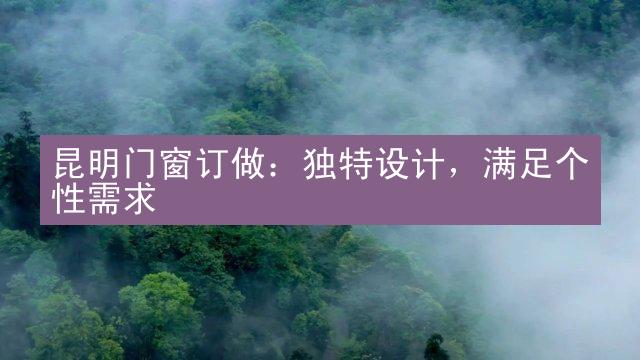 昆明门窗订做：独特设计，满足个性需求