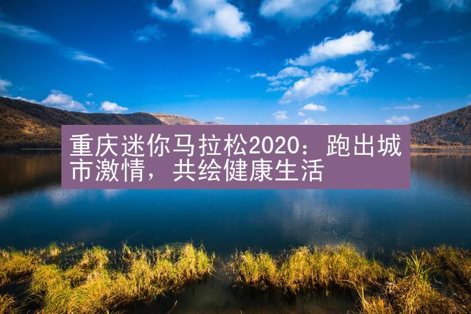 重庆迷你马拉松2020：跑出城市激情，共绘健康生活