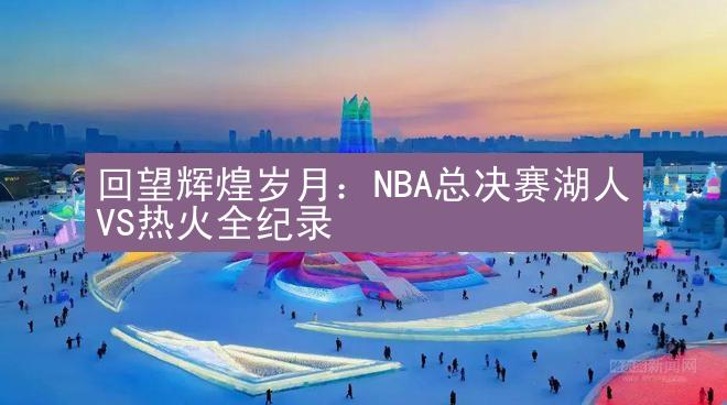 回望辉煌岁月：NBA总决赛湖人VS热火全纪录