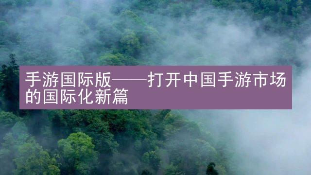 手游国际版——打开中国手游市场的国际化新篇