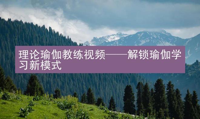 理论瑜伽教练视频——解锁瑜伽学习新模式