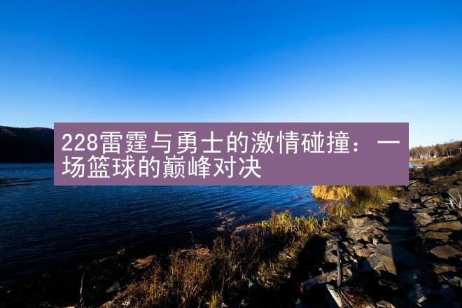 228雷霆与勇士的激情碰撞：一场篮球的巅峰对决