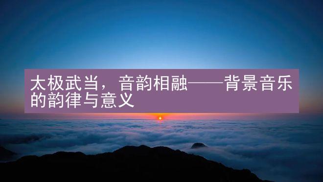 太极武当，音韵相融——背景音乐的韵律与意义