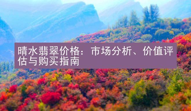 晴水翡翠价格：市场分析、价值评估与购买指南