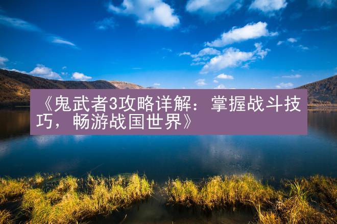 《鬼武者3攻略详解：掌握战斗技巧，畅游战国世界》