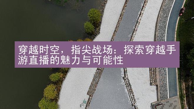 穿越时空，指尖战场：探索穿越手游直播的魅力与可能性