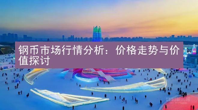 钢币市场行情分析：价格走势与价值探讨