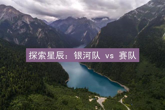 探索星辰：银河队 vs 赛队