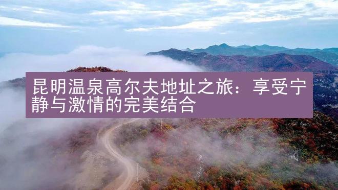 昆明温泉高尔夫地址之旅：享受宁静与激情的完美结合