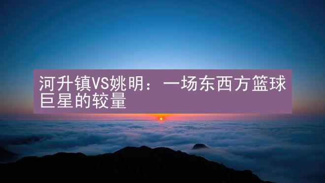 河升镇VS姚明：一场东西方篮球巨星的较量