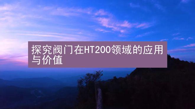 探究阀门在HT200领域的应用与价值